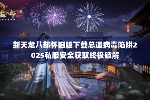 新天龙八部怀旧版下载总遇病毒陷阱2025私服安全获取终极破解 新天龙八部怀旧版下载总遇病毒陷阱2025私服安全获取终极破解
