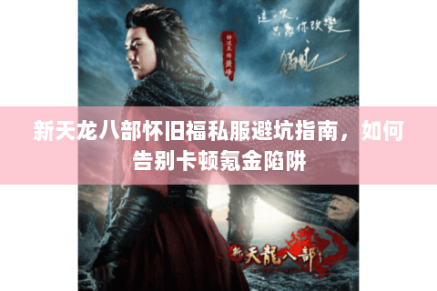 新天龙八部怀旧福私服避坑指南,如何告别卡顿氪金陷阱 新天龙八部怀旧福私服避坑指南,如何告别卡顿氪金陷阱