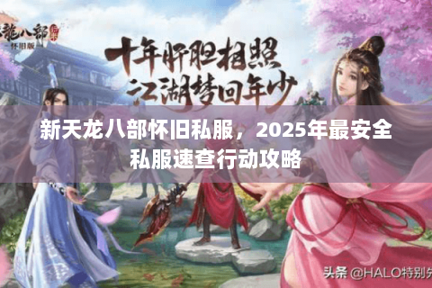 新天龙八部怀旧私服,2025年最安全私服速查行动攻略 新天龙八部怀旧私服,2025年最安全私服速查行动攻略