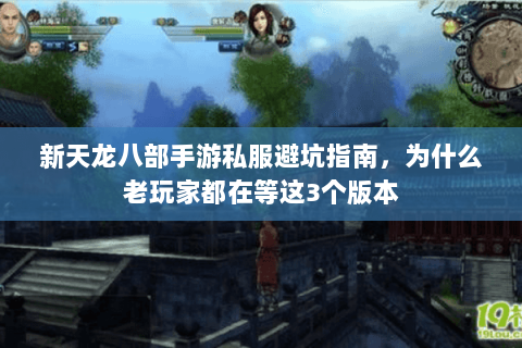 新天龙八部手游私服避坑指南，为什么老玩家都在等这3个版本
