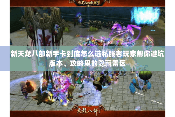 新天龙八部新手卡到底怎么选私服老玩家帮你避坑版本、攻略里的隐藏雷区 新天龙八部新手卡到底怎么选私服老玩家帮你避坑版本、攻略里的隐藏雷区