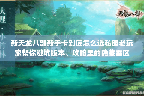 新天龙八部新手卡到底怎么选私服老玩家帮你避坑版本、攻略里的隐藏雷区 新天龙八部新手卡到底怎么选私服老玩家帮你避坑版本、攻略里的隐藏雷区