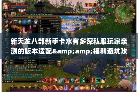 新天龙八部新手卡水有多深私服玩家亲测的版本适配&福利避坑攻略 新天龙八部新手卡水有多深私服玩家亲测的版本适配&福利避坑攻略