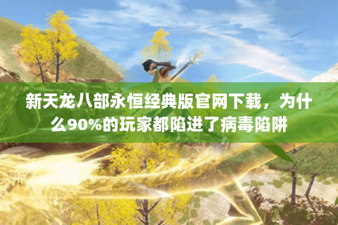 新天龙八部永恒经典版官网下载，为什么90%的玩家都陷进了病毒陷阱