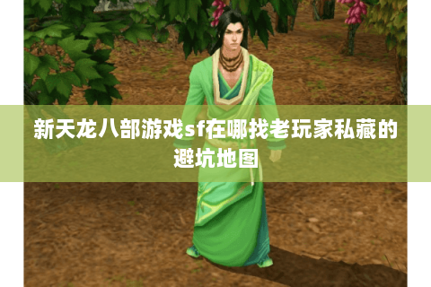 新天龙八部游戏sf在哪找老玩家私藏的避坑地图 新天龙八部游戏sf在哪找老玩家私藏的避坑地图