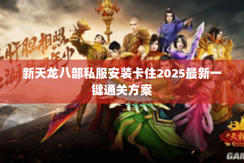 新天龙八部私服安装卡住2025最新一键通关方案