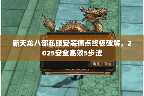 新天龙八部私服安装痛点终极破解，2025安全高效5步法