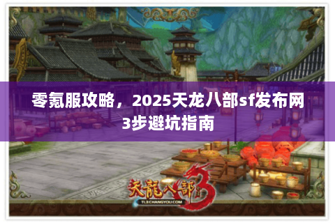 零氪服攻略,2025天龙八部sf发布网3步避坑指南 零氪服攻略,2025天龙八部sf发布网3步避坑指南