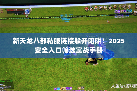 新天龙八部私服链接躲开陷阱!2025安全入口筛选实战手册 新天龙八部私服链接躲开陷阱!2025安全入口筛选实战手册
