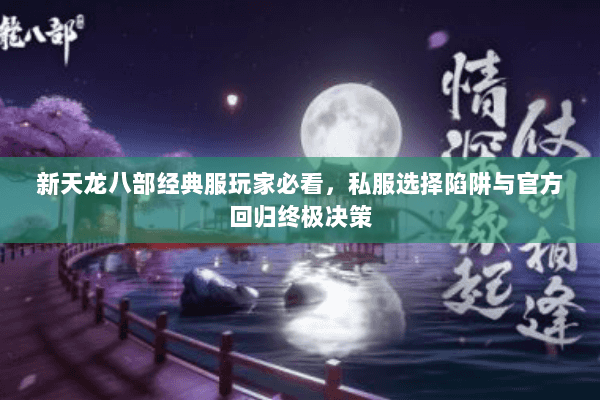 新天龙八部经典服玩家必看,私服选择陷阱与官方回归终极决策 新天龙八部经典服玩家必看,私服选择陷阱与官方回归终极决策