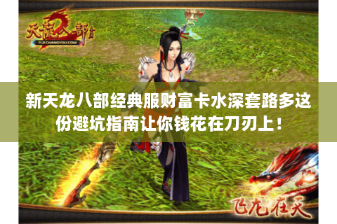 新天龙八部经典服财富卡水深套路多这份避坑指南让你钱花在刀刃上! 新天龙八部经典服财富卡水深套路多这份避坑指南让你钱花在刀刃上!