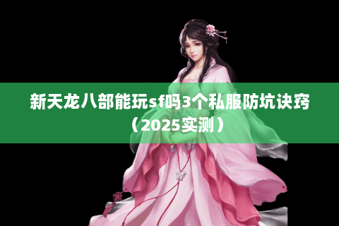 新天龙八部能玩sf吗3个私服防坑诀窍（2025实测）