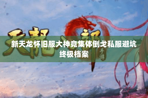 新天龙怀旧服大神竟集体倒戈私服避坑终极档案 新天龙怀旧服大神竟集体倒戈私服避坑终极档案