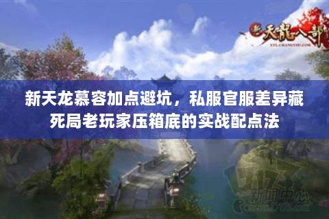 新天龙慕容加点避坑，私服官服差异藏死局老玩家压箱底的实战配点法