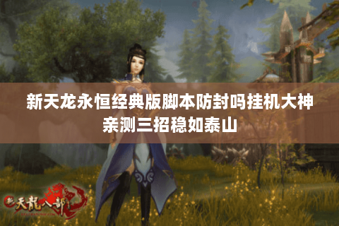 新天龙永恒经典版脚本防封吗挂机大神亲测三招稳如泰山 新天龙永恒经典版脚本防封吗挂机大神亲测三招稳如泰山