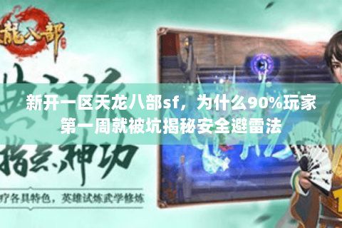 新开一区天龙八部sf,为什么90%玩家第一周就被坑揭秘安全避雷法 新开一区天龙八部sf,为什么90%玩家第一周就被坑揭秘安全避雷法