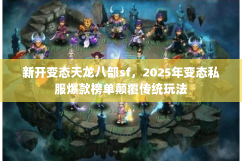 新开变态天龙八部sf,2025年变态私服爆款榜单颠覆传统玩法 新开变态天龙八部sf,2025年变态私服爆款榜单颠覆传统玩法