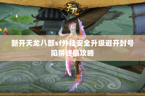 新开天龙八部sf外挂安全升级避开封号陷阱终极攻略 新开天龙八部sf外挂安全升级避开封号陷阱终极攻略