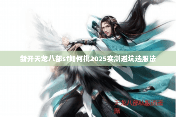 新开天龙八部sf如何挑2025实测避坑选服法 新开天龙八部sf如何挑2025实测避坑选服法