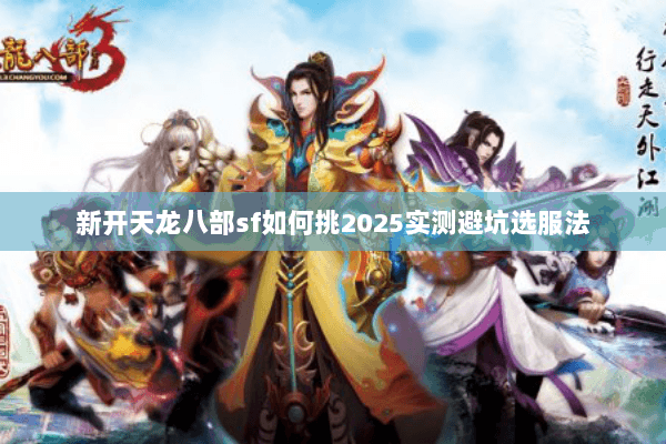 新开天龙八部sf如何挑2025实测避坑选服法 新开天龙八部sf如何挑2025实测避坑选服法