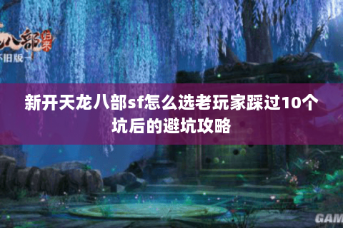 新开天龙八部sf怎么选老玩家踩过10个坑后的避坑攻略 新开天龙八部sf怎么选老玩家踩过10个坑后的避坑攻略