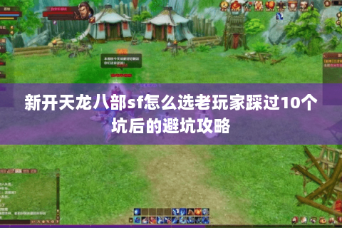 新开天龙八部sf怎么选老玩家踩过10个坑后的避坑攻略 新开天龙八部sf怎么选老玩家踩过10个坑后的避坑攻略