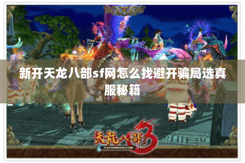新开天龙八部sf网怎么找避开骗局选真服秘籍 新开天龙八部sf网怎么找避开骗局选真服秘籍