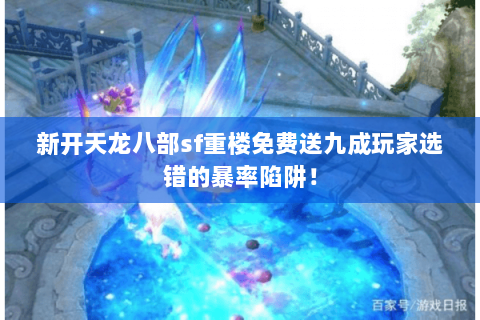 新开天龙八部sf重楼免费送九成玩家选错的暴率陷阱! 新开天龙八部sf重楼免费送九成玩家选错的暴率陷阱!