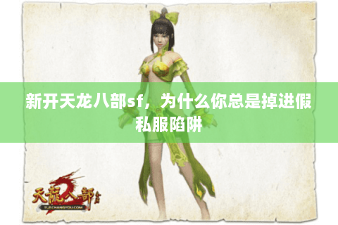 新开天龙八部sf,为什么你总是掉进假私服陷阱 新开天龙八部sf,为什么你总是掉进假私服陷阱