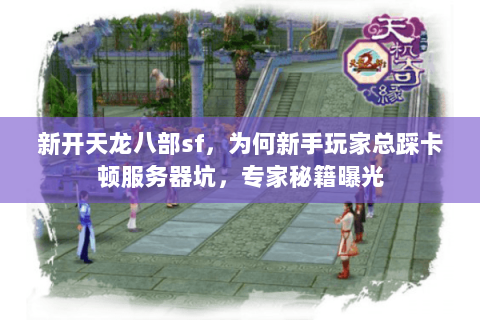 新开天龙八部sf，为何新手玩家总踩卡顿服务器坑，专家秘籍曝光