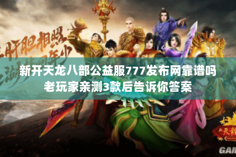 新开天龙八部公益服777发布网靠谱吗老玩家亲测3款后告诉你答案