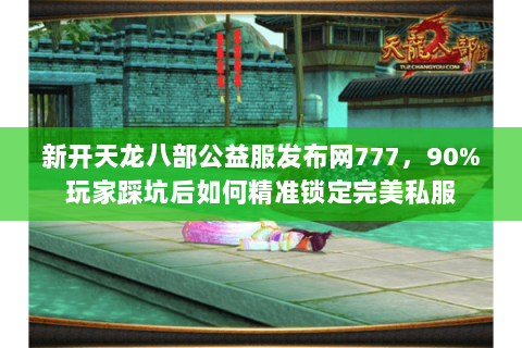 新开天龙八部公益服发布网777,90%玩家踩坑后如何精准锁定完美私服 新开天龙八部公益服发布网777,90%玩家踩坑后如何精准锁定完美私服