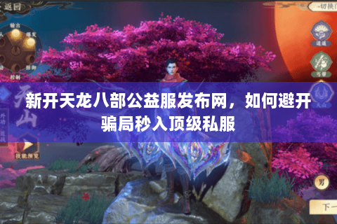 新开天龙八部公益服发布网,如何避开骗局秒入顶级私服 新开天龙八部公益服发布网,如何避开骗局秒入顶级私服