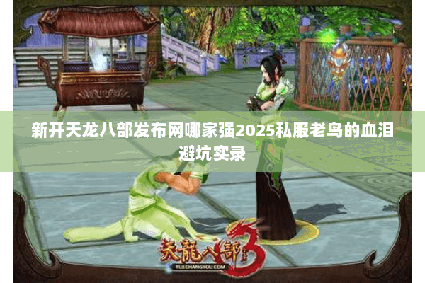 新开天龙八部发布网哪家强2025私服老鸟的血泪避坑实录