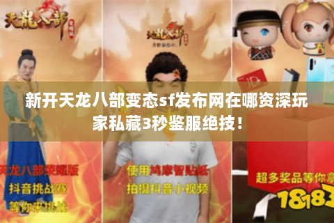 新开天龙八部变态sf发布网在哪资深玩家私藏3秒鉴服绝技! 新开天龙八部变态sf发布网在哪资深玩家私藏3秒鉴服绝技!