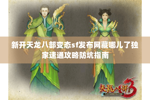 新开天龙八部变态sf发布网藏哪儿了独家速通攻略防坑指南 新开天龙八部变态sf发布网藏哪儿了独家速通攻略防坑指南