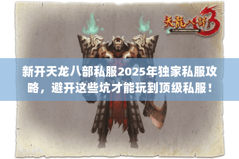 新开天龙八部私服2025年独家私服攻略,避开这些坑才能玩到顶级私服! 新开天龙八部私服2025年独家私服攻略,避开这些坑才能玩到顶级私服!