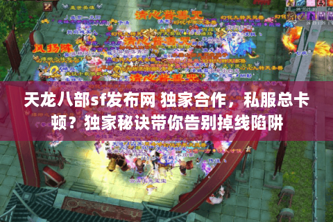 天龙八部sf发布网 独家合作，私服总卡顿？独家秘诀带你告别掉线陷阱