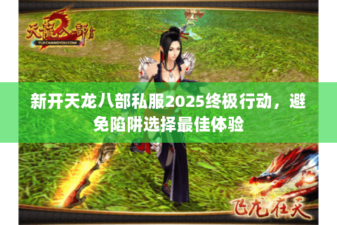 新开天龙八部私服2025终极行动,避免陷阱选择最佳体验 新开天龙八部私服2025终极行动,避免陷阱选择最佳体验