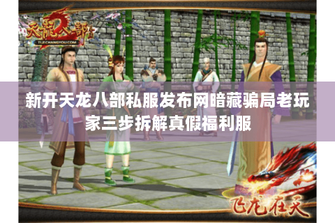 新开天龙八部私服发布网暗藏骗局老玩家三步拆解真假福利服