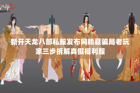新开天龙八部私服发布网暗藏骗局老玩家三步拆解真假福利服