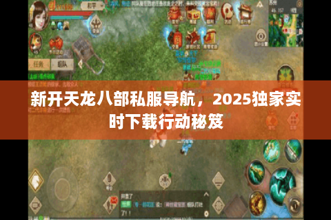 新开天龙八部私服导航,2025独家实时下载行动秘笈 新开天龙八部私服导航,2025独家实时下载行动秘笈