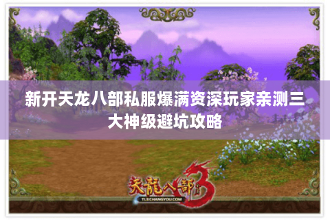 新开天龙八部私服爆满资深玩家亲测三大神级避坑攻略 新开天龙八部私服爆满资深玩家亲测三大神级避坑攻略