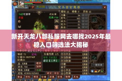 新开天龙八部私服网去哪找2025年最稳入口筛选法大揭秘 新开天龙八部私服网去哪找2025年最稳入口筛选法大揭秘