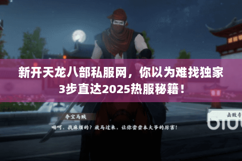 新开天龙八部私服网，你以为难找独家3步直达2025热服秘籍！