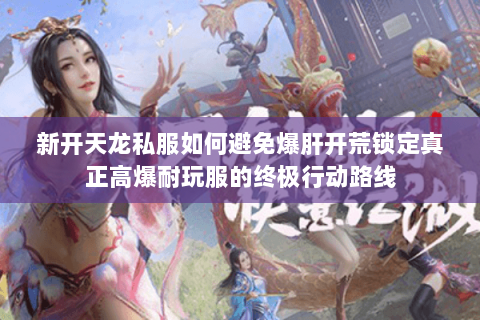 新开天龙私服如何避免爆肝开荒锁定真正高爆耐玩服的终极行动路线 新开天龙私服如何避免爆肝开荒锁定真正高爆耐玩服的终极行动路线
