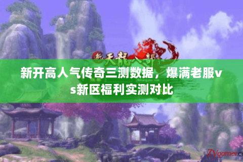 新开高人气传奇三测数据，爆满老服vs新区福利实测对比