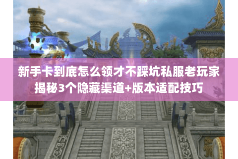 新手卡到底怎么领才不踩坑私服老玩家揭秘3个隐藏渠道+版本适配技巧 新手卡到底怎么领才不踩坑私服老玩家揭秘3个隐藏渠道+版本适配技巧