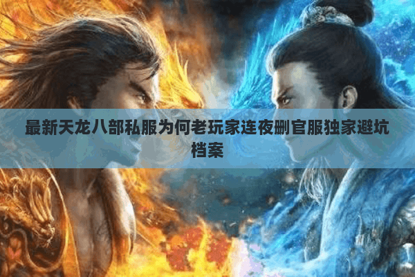 最新天龙八部私服为何老玩家连夜删官服独家避坑档案