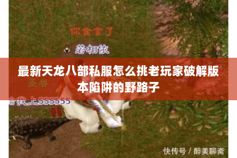 最新天龙八部私服怎么挑老玩家破解版本陷阱的野路子 最新天龙八部私服怎么挑老玩家破解版本陷阱的野路子